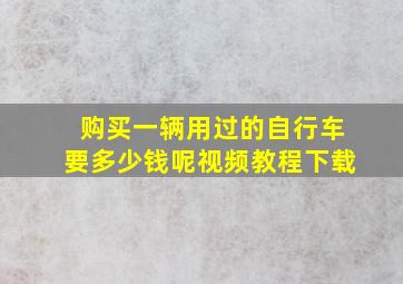 购买一辆用过的自行车要多少钱呢视频教程下载