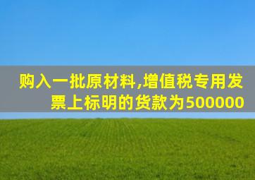 购入一批原材料,增值税专用发票上标明的货款为500000