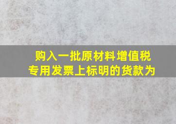 购入一批原材料增值税专用发票上标明的货款为