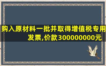 购入原材料一批并取得增值税专用发票,价款300000000元