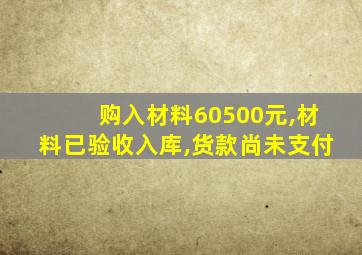 购入材料60500元,材料已验收入库,货款尚未支付