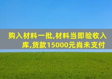 购入材料一批,材料当即验收入库,货款15000元尚未支付