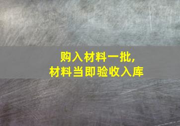 购入材料一批,材料当即验收入库