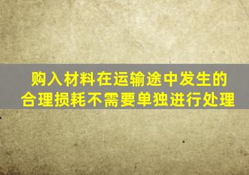 购入材料在运输途中发生的合理损耗不需要单独进行处理