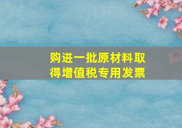 购进一批原材料取得增值税专用发票