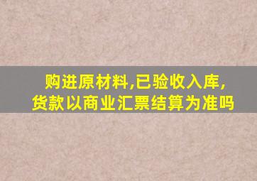 购进原材料,已验收入库,货款以商业汇票结算为准吗