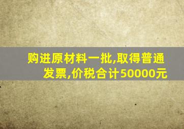 购进原材料一批,取得普通发票,价税合计50000元