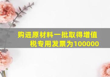 购进原材料一批取得增值税专用发票为100000