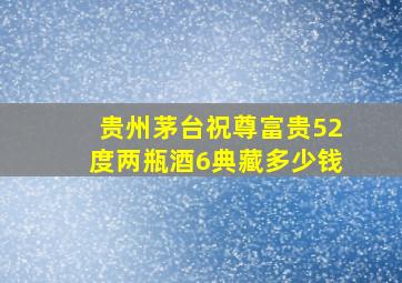 贵州茅台祝尊富贵52度两瓶酒6典藏多少钱