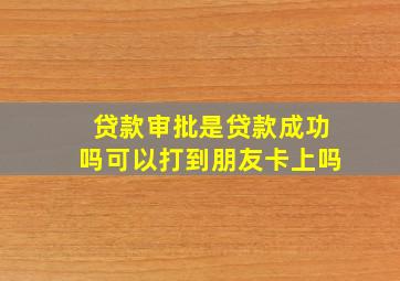 贷款审批是贷款成功吗可以打到朋友卡上吗