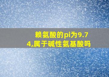 赖氨酸的pi为9.74,属于碱性氨基酸吗