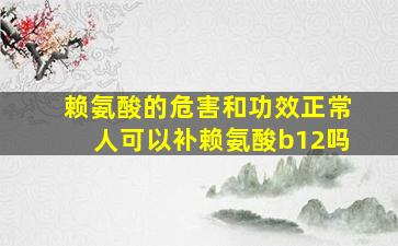 赖氨酸的危害和功效正常人可以补赖氨酸b12吗