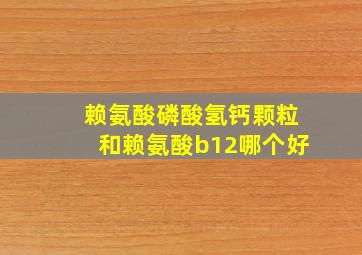 赖氨酸磷酸氢钙颗粒和赖氨酸b12哪个好