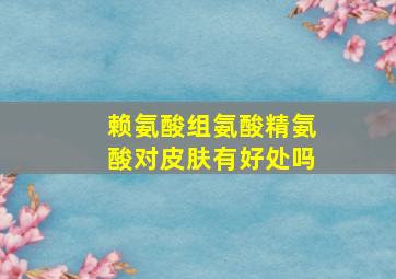 赖氨酸组氨酸精氨酸对皮肤有好处吗