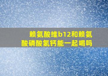 赖氨酸维b12和赖氨酸磷酸氢钙能一起喝吗