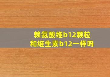 赖氨酸维b12颗粒和维生素b12一样吗