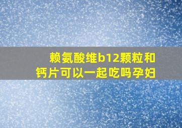 赖氨酸维b12颗粒和钙片可以一起吃吗孕妇