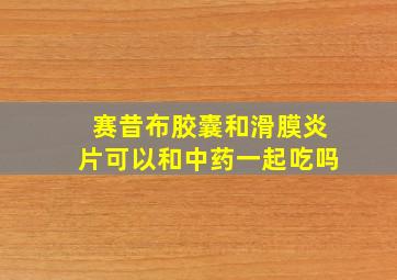 赛昔布胶囊和滑膜炎片可以和中药一起吃吗