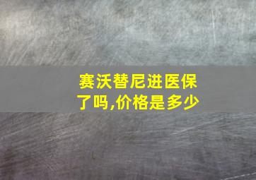 赛沃替尼进医保了吗,价格是多少