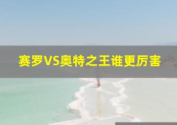 赛罗VS奥特之王谁更厉害