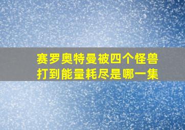 赛罗奥特曼被四个怪兽打到能量耗尽是哪一集