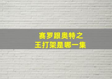 赛罗跟奥特之王打架是哪一集