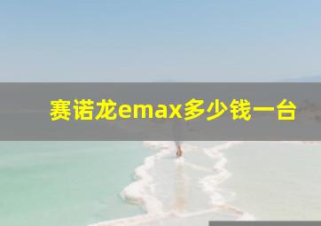 赛诺龙emax多少钱一台