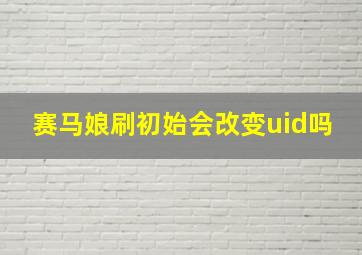 赛马娘刷初始会改变uid吗