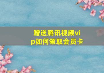 赠送腾讯视频vip如何领取会员卡