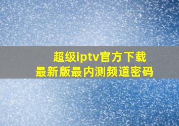 超级iptv官方下载最新版最内测频道密码