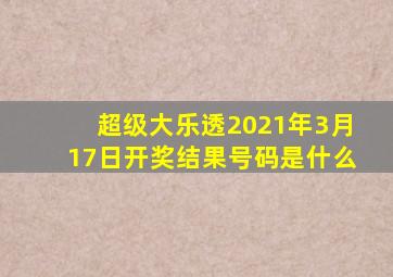 超级大乐透2021年3月17日开奖结果号码是什么