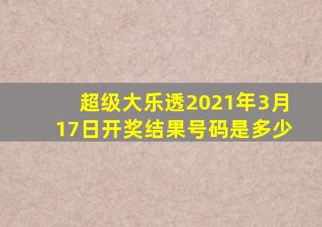 超级大乐透2021年3月17日开奖结果号码是多少