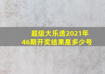 超级大乐透2021年46期开奖结果是多少号