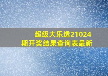 超级大乐透21024期开奖结果查询表最新