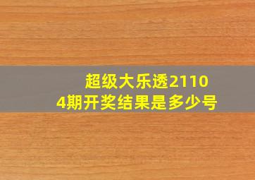 超级大乐透21104期开奖结果是多少号