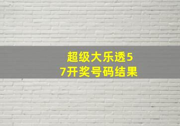 超级大乐透57开奖号码结果