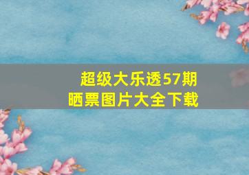 超级大乐透57期晒票图片大全下载