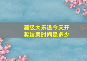 超级大乐透今天开奖结果时间是多少