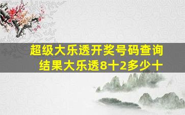 超级大乐透开奖号码查询结果大乐透8十2多少十