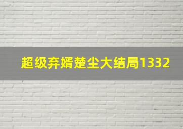 超级弃婿楚尘大结局1332