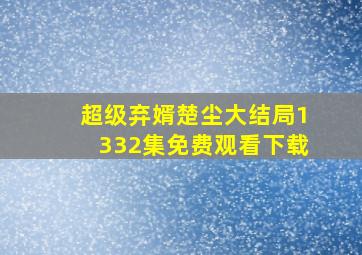 超级弃婿楚尘大结局1332集免费观看下载