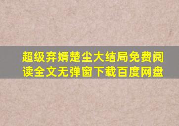 超级弃婿楚尘大结局免费阅读全文无弹窗下载百度网盘