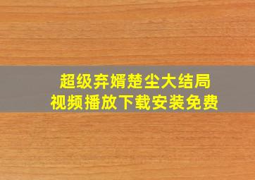 超级弃婿楚尘大结局视频播放下载安装免费