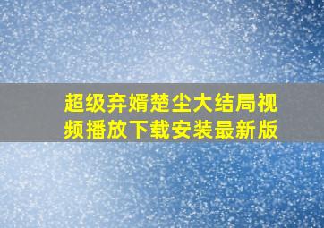 超级弃婿楚尘大结局视频播放下载安装最新版