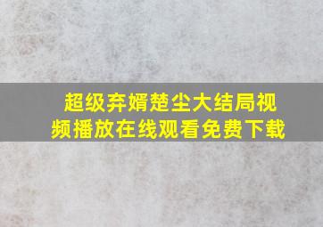 超级弃婿楚尘大结局视频播放在线观看免费下载