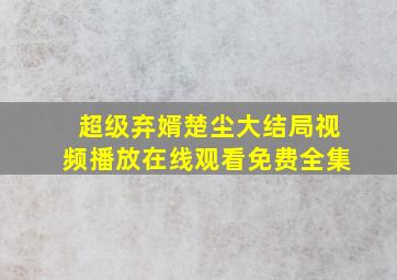 超级弃婿楚尘大结局视频播放在线观看免费全集