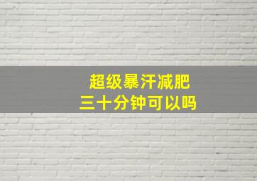 超级暴汗减肥三十分钟可以吗