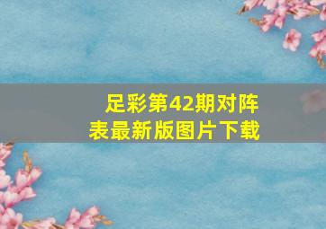 足彩第42期对阵表最新版图片下载