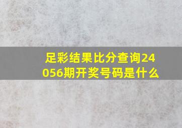 足彩结果比分查询24056期开奖号码是什么