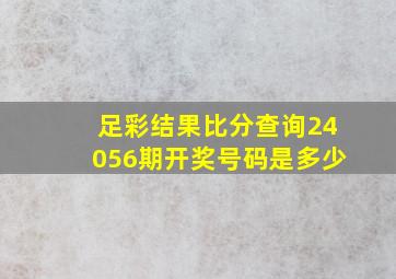 足彩结果比分查询24056期开奖号码是多少